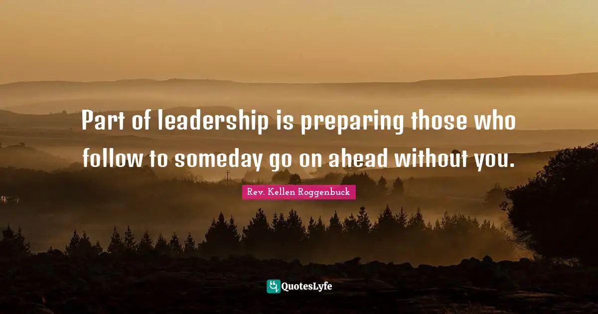 The Rev Quotes: "Part of leadership is preparing those who follow to someday go on ahead without you."