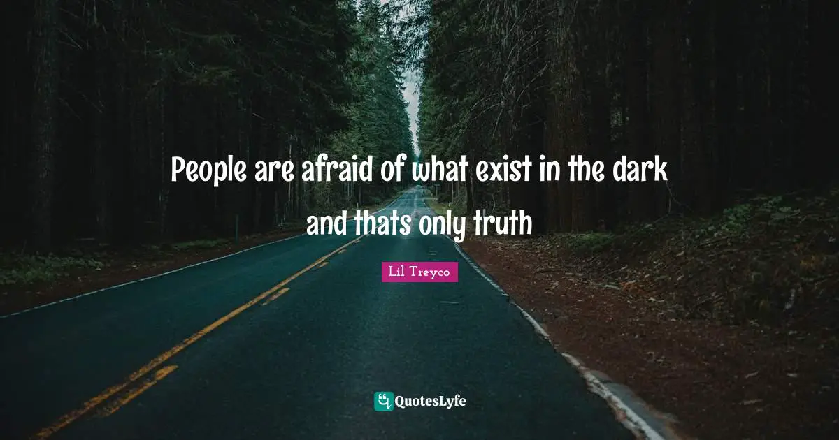 People are afraid of what exist in the dark and thats only truth
