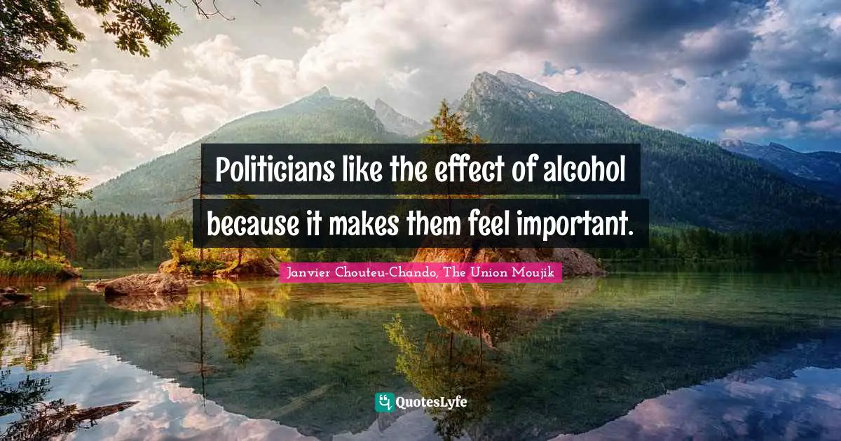 Politicians like the effect of alcohol because it makes them feel important.