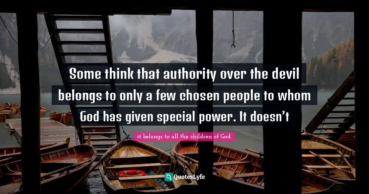 Some think that authority over the devil belongs to only a few chosen people to whom God has given special power. It doesn’t