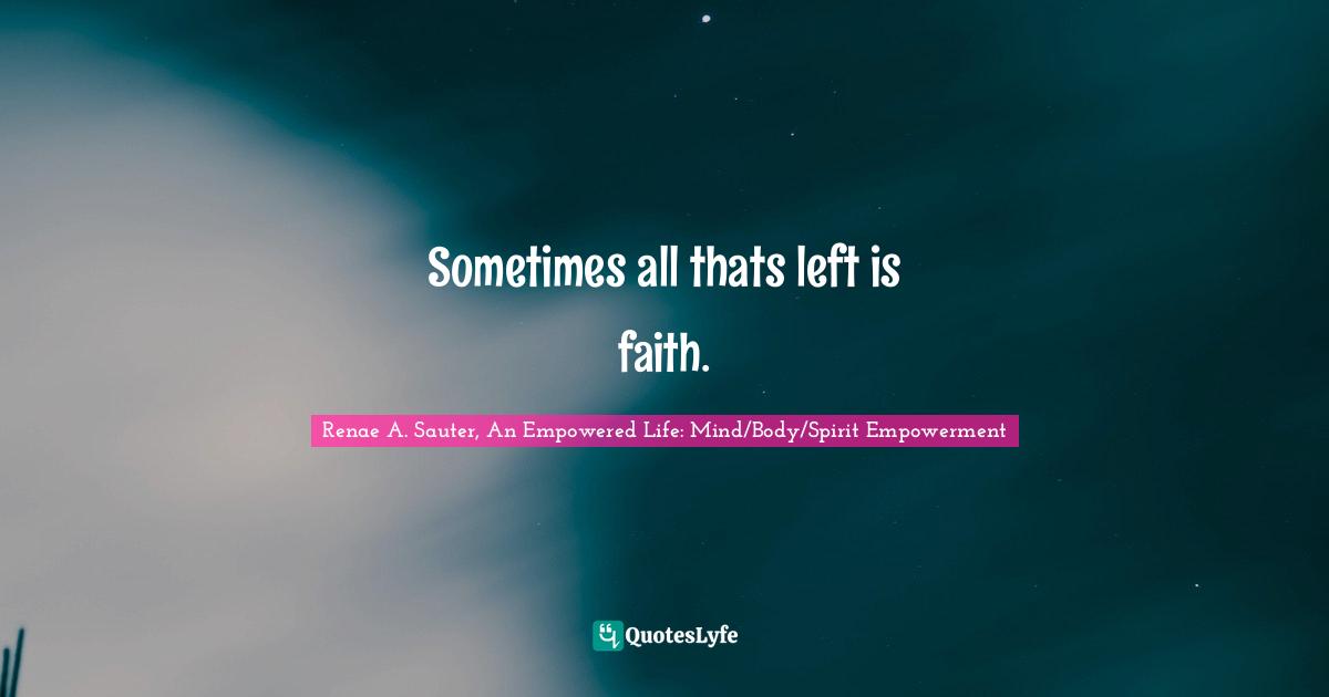 Renae A. Sauter, An Empowered Life: Mind/Body/Spirit Empowerment Quotes: "Sometimes all thats left is faith."
