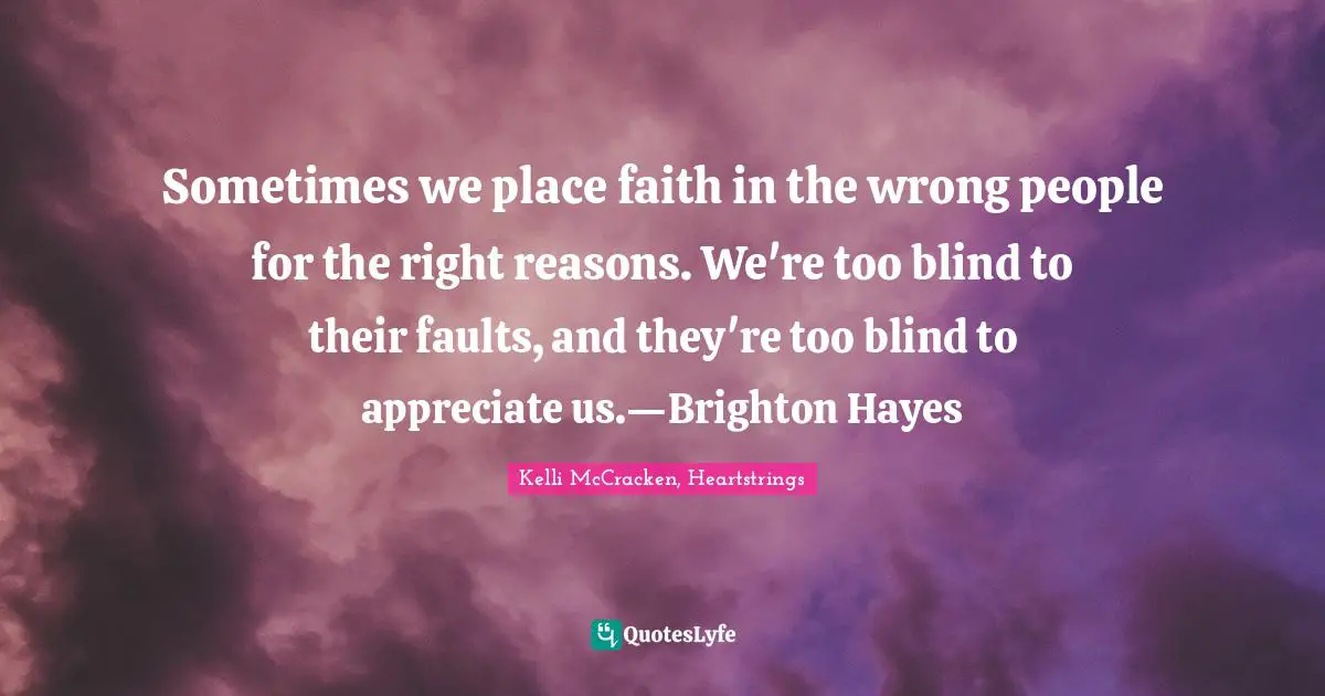 Sometimes we place faith in the wrong people for the right reasons. We're too blind to their faults, and they're too blind to appreciate us.—Brighton Hayes