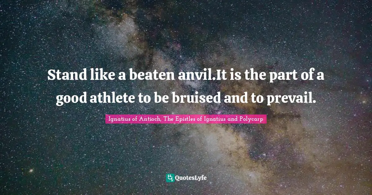 Ignatius of Antioch, The Epistles of Ignatius and Polycarp Quotes: Stand like a beaten anvil.It is the part of a good athlete to be bruised and to prevail.