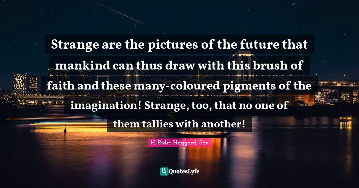 Strange are the pictures of the future that mankind can thus draw with this brush of faith and these many-coloured pigments of the imagination! Strange, too, that no one of them tallies with another!