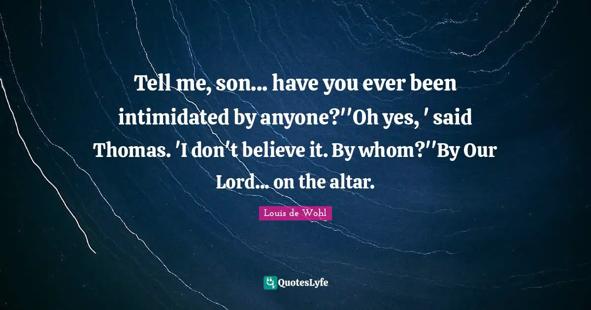 Tell me, son... have you ever been intimidated by anyone?''Oh yes, ' said Thomas. 'I don't believe it. By whom?''By Our Lord... on the altar.
