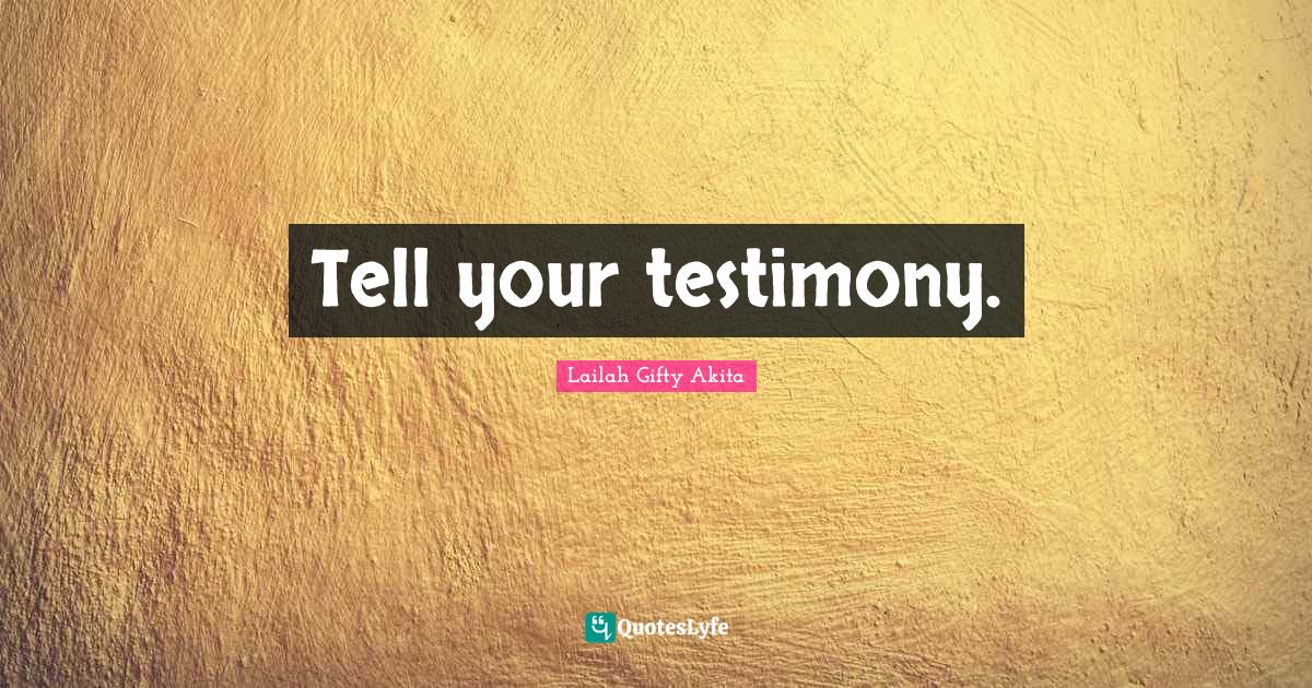 Tell your testimony.... Quote by Lailah Gifty Akita QuotesLyfe