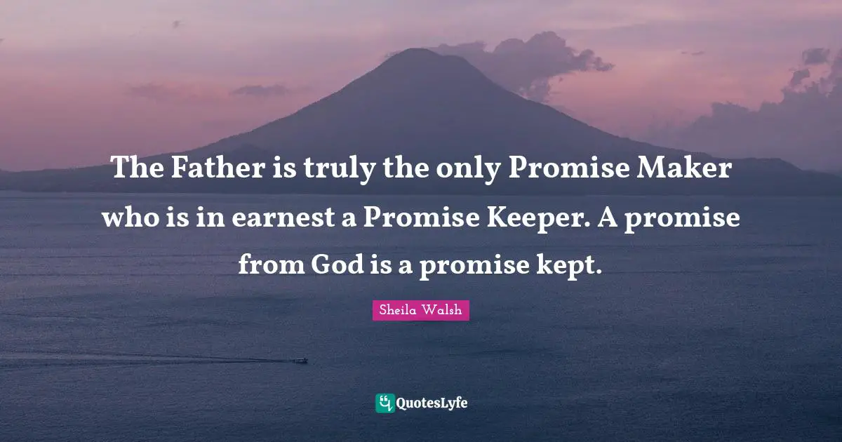 The Father is truly the only Promise Maker who is in earnest a Promise Keeper. A promise from God is a promise kept.