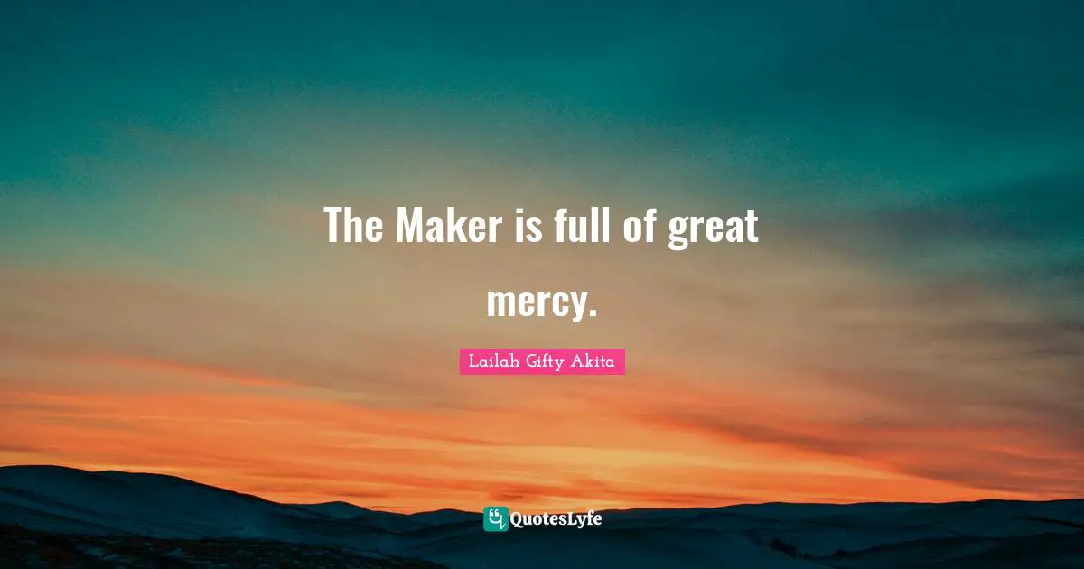 The Maker is full of great mercy.