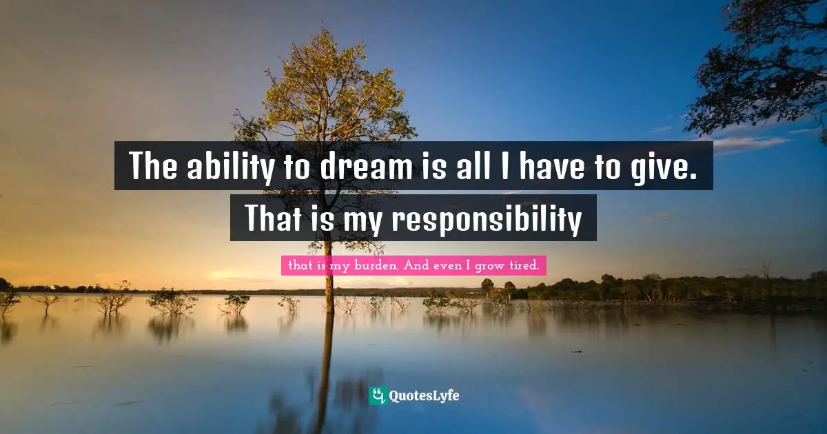 The ability to dream is all I have to give. That is my responsibility