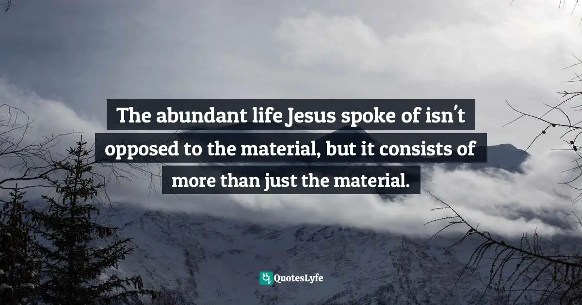 Abundant Life Quotes: "The abundant life Jesus spoke of isn't opposed to the material, but it consists of more than just the material."