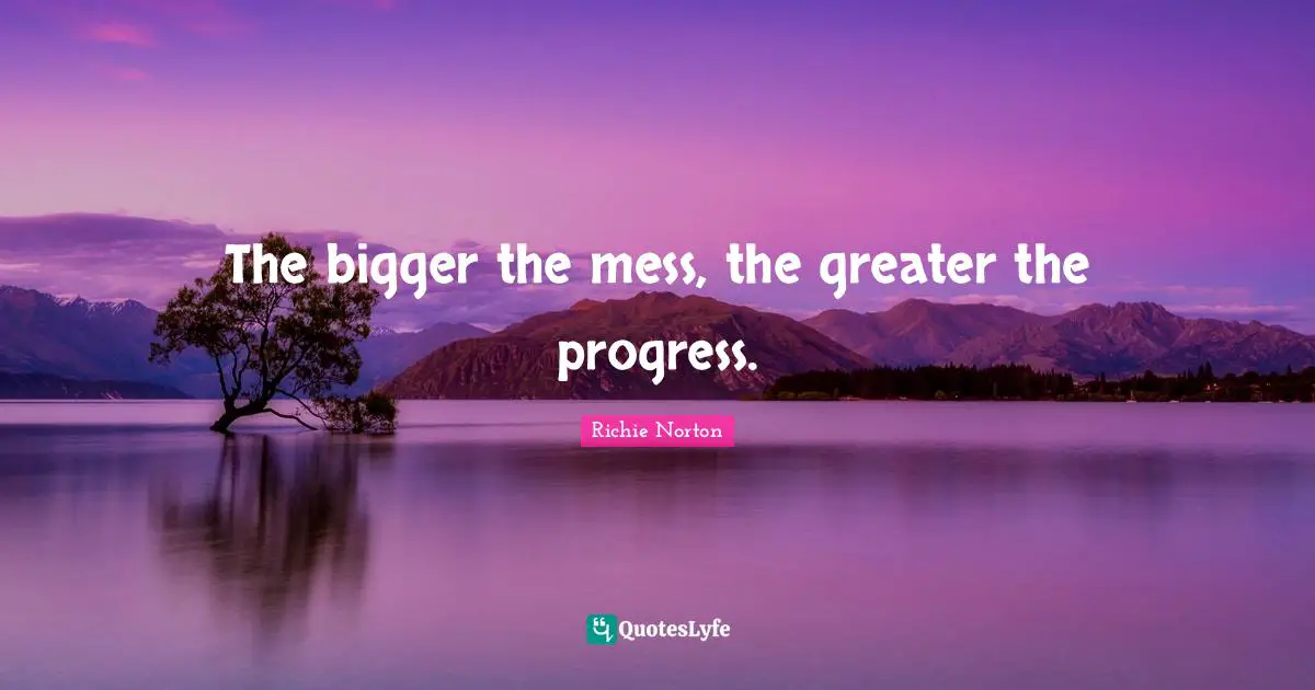 Richie Norton Quotes: The bigger the mess, the greater the progress.