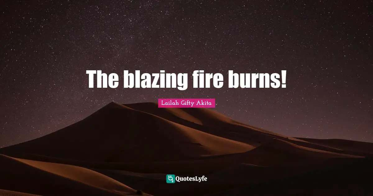 The blazing fire burns!