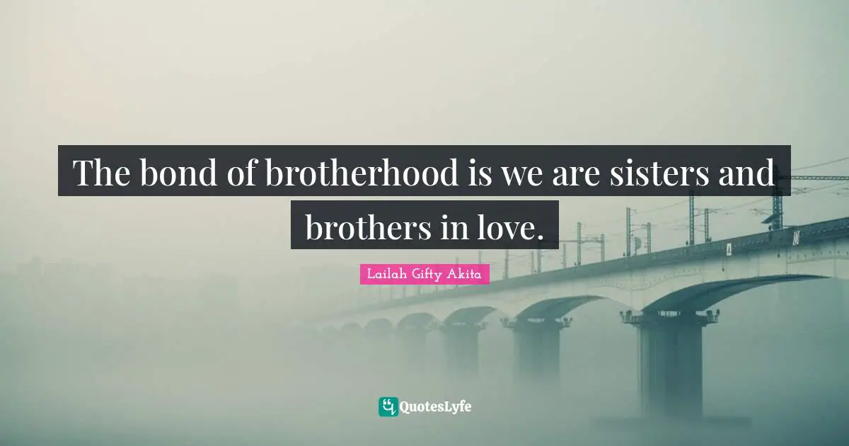 The bond of brotherhood is we are sisters and brothers in love.