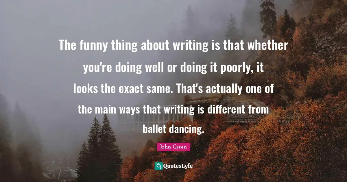 The funny thing about writing is that whether you're doing well or doing it poorly, it looks the exact same. That's actually one of the main ways that writing is different from ballet dancing.