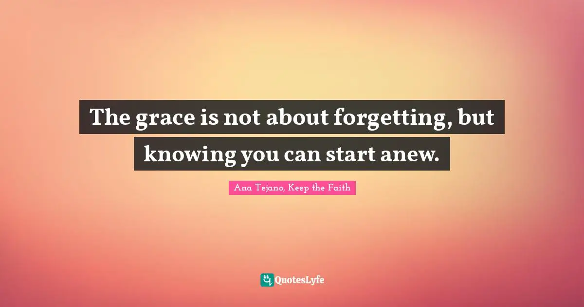 The grace is not about forgetting, but knowing you can start anew.