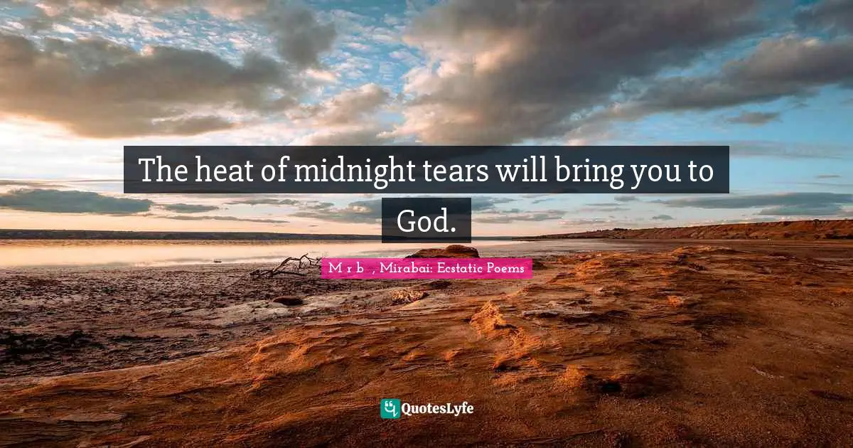 The heat of midnight tears will bring you to God.