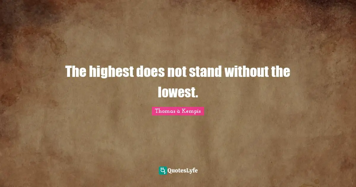 The highest does not stand without the lowest.