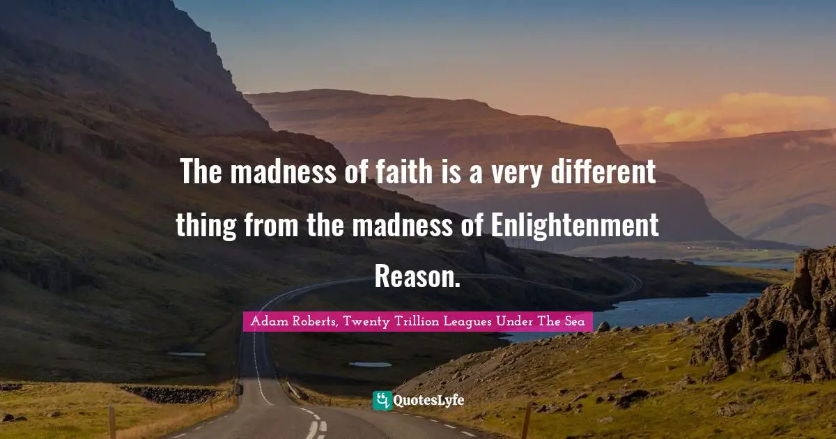 The madness of faith is a very different thing from the madness of Enlightenment Reason.