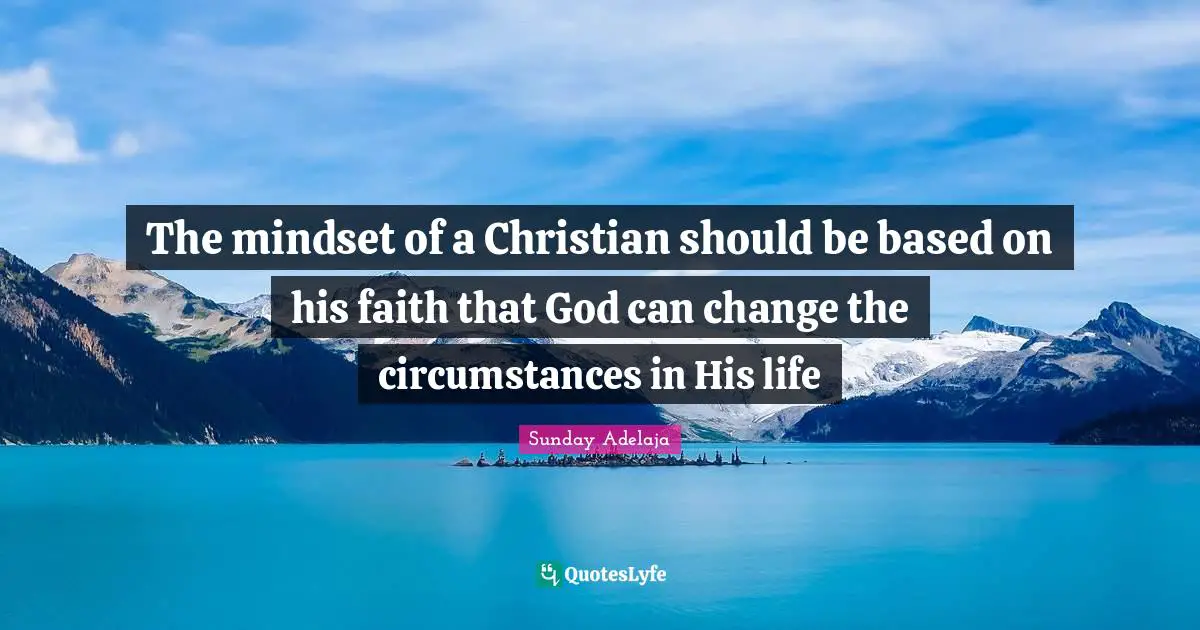 The mindset of a Christian should be based on his faith that God can change the circumstances in His life