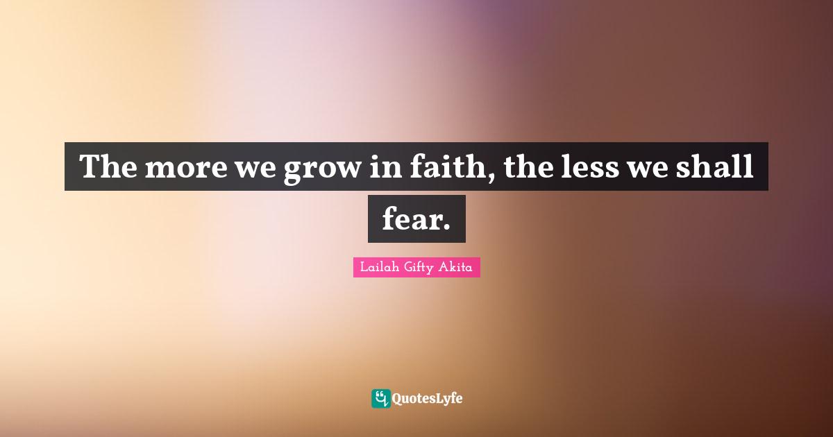 The more we grow in faith, the less we shall fear.
