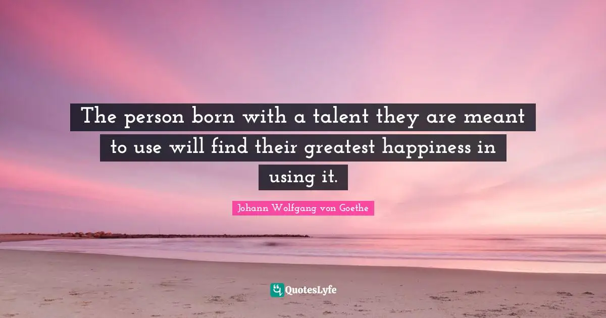 The person born with a talent they are meant to use will find their greatest happiness in using it.