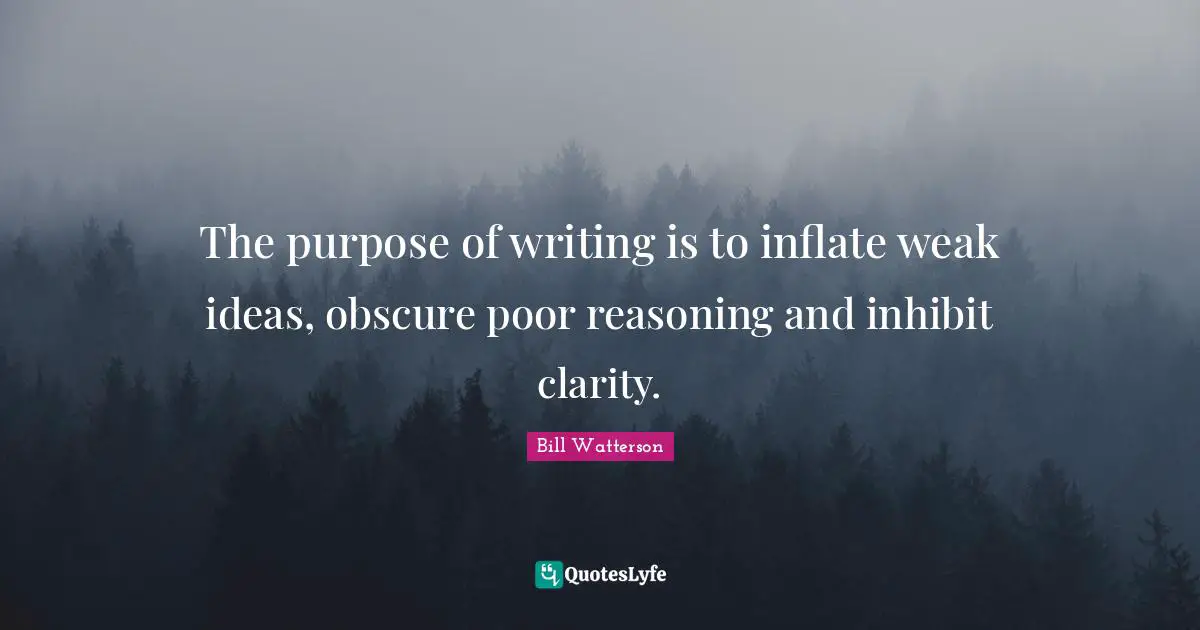 The purpose of writing is to inflate weak ideas, obscure poor reasoning and inhibit clarity.