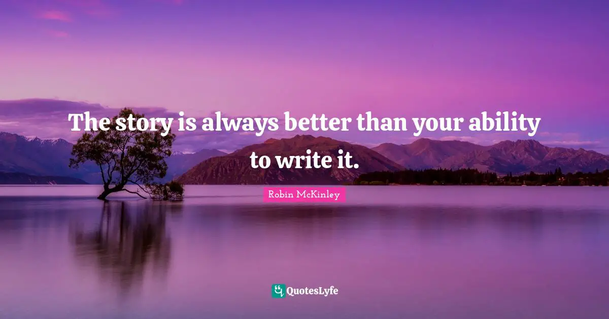 The story is always better than your ability to write it.