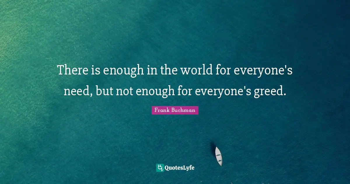 There is enough in the world for everyone's need, but not enough for everyone's greed.