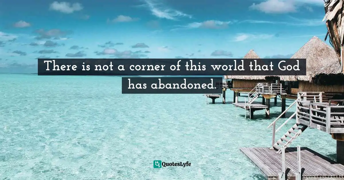 There is not a corner of this world that God has abandoned.