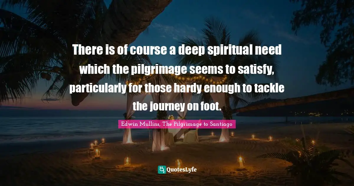 Pilgrimage Quotes: "There is of course a deep spiritual need which the pilgrimage seems to satisfy, particularly for those hardy enough to tackle the journey on foot."