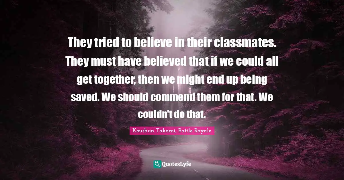 They tried to believe in their classmates. They must have believed that if we could all get together, then we might end up being saved. We should commend them for that. We couldn't do that.