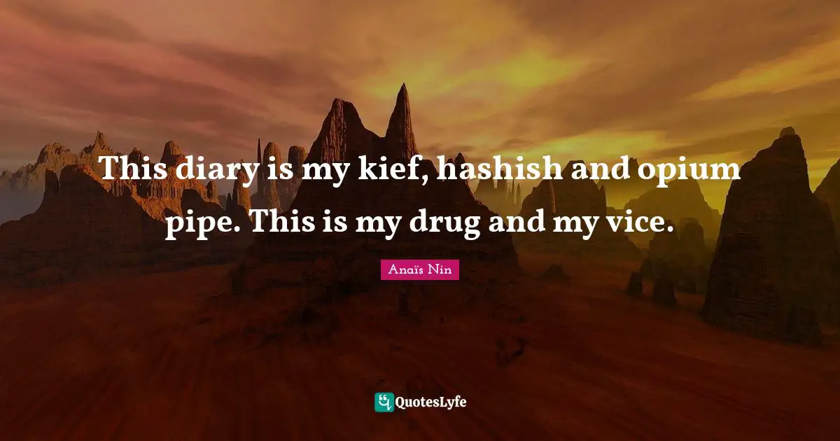 This diary is my kief, hashish and opium pipe. This is my drug and my vice.