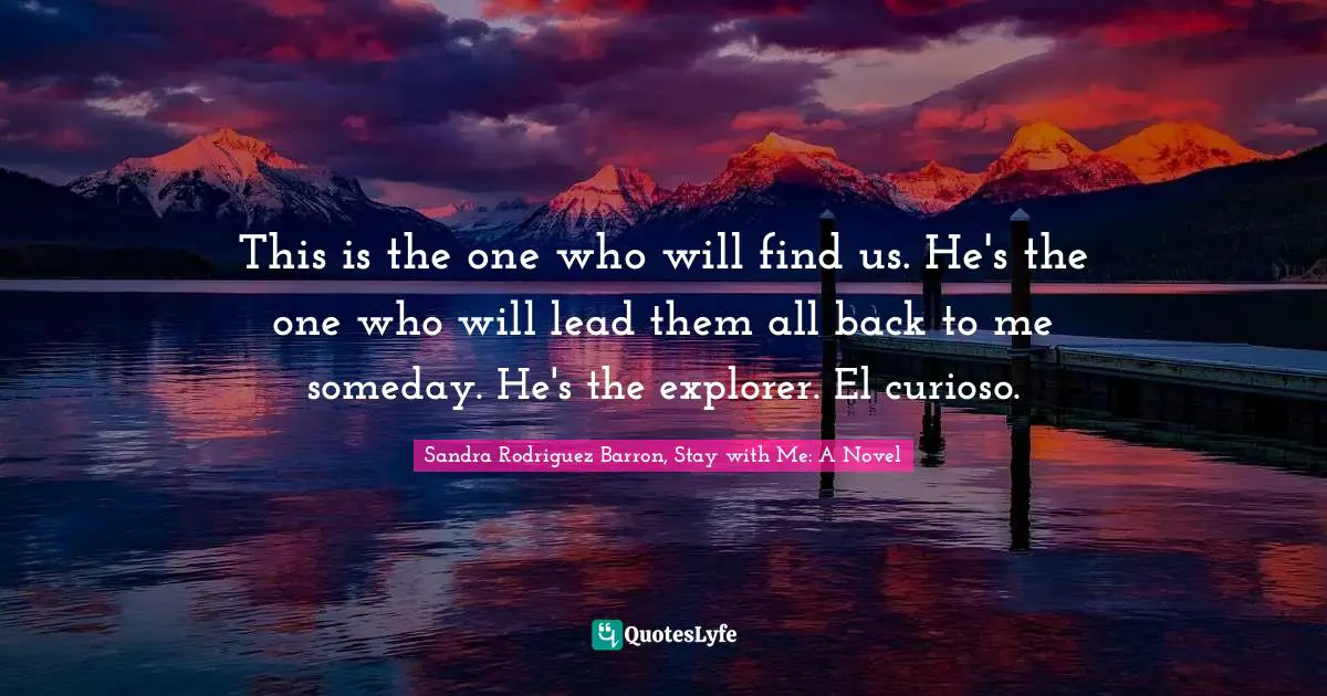 This is the one who will find us. He's the one who will lead them all back to me someday. He's the explorer. El curioso.