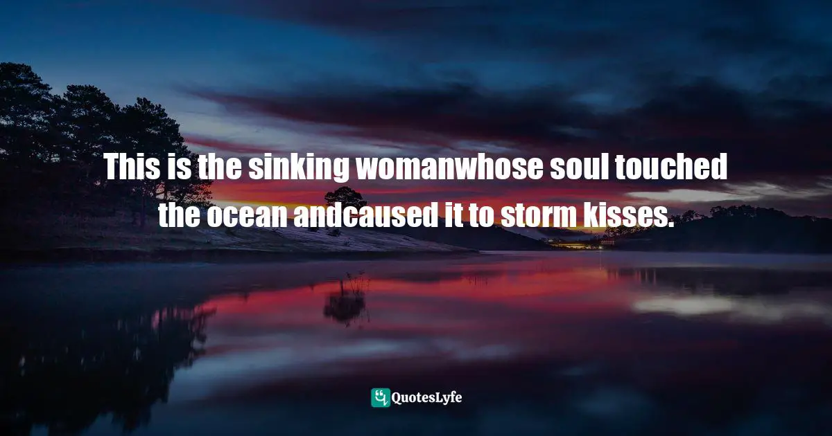 This is the sinking womanwhose soul touched the ocean andcaused it to storm kisses.