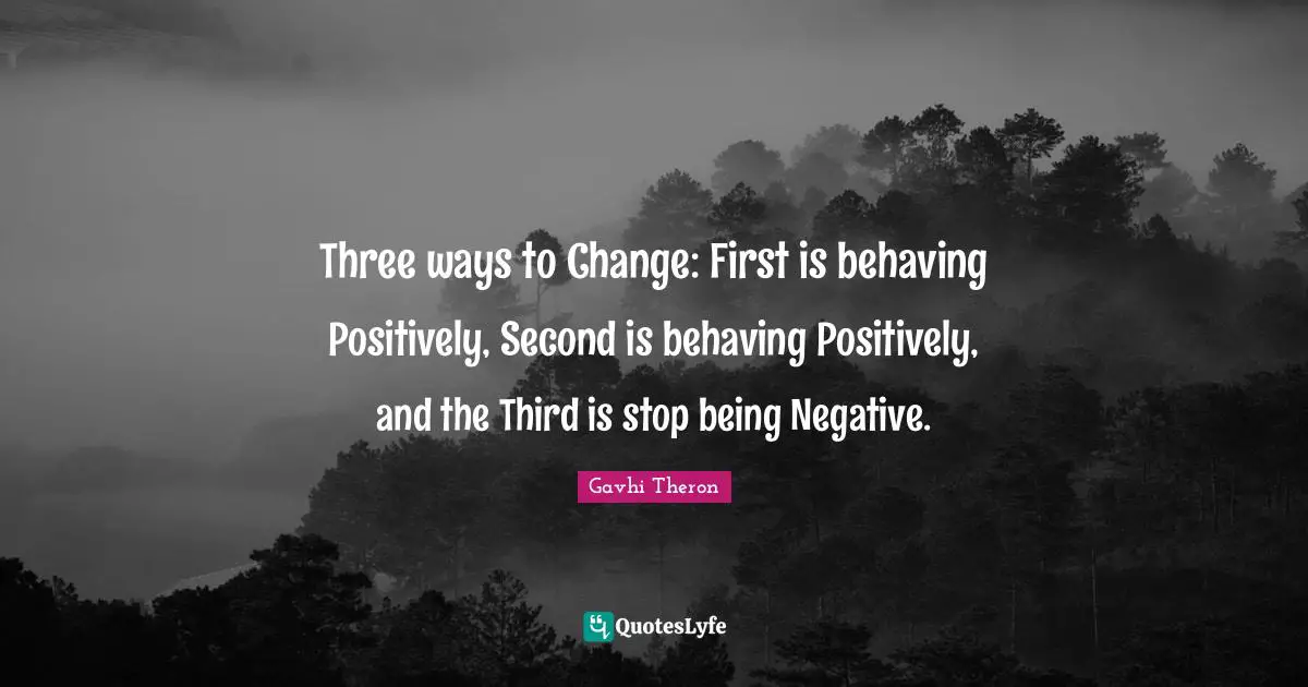 Gavhi Theron Quotes: Three ways to Change: First is behaving Positively, Second is behaving Positively, and the Third is stop being Negative.