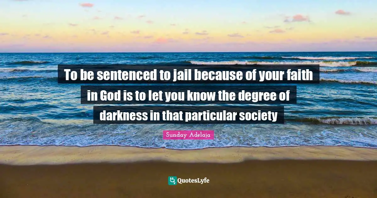 To be sentenced to jail because of your faith in God is to let you know the degree of darkness in that particular society