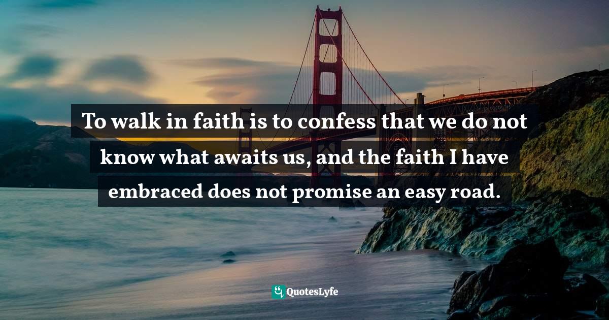 To walk in faith is to confess that we do not know what awaits us, and the faith I have embraced does not promise an easy road.