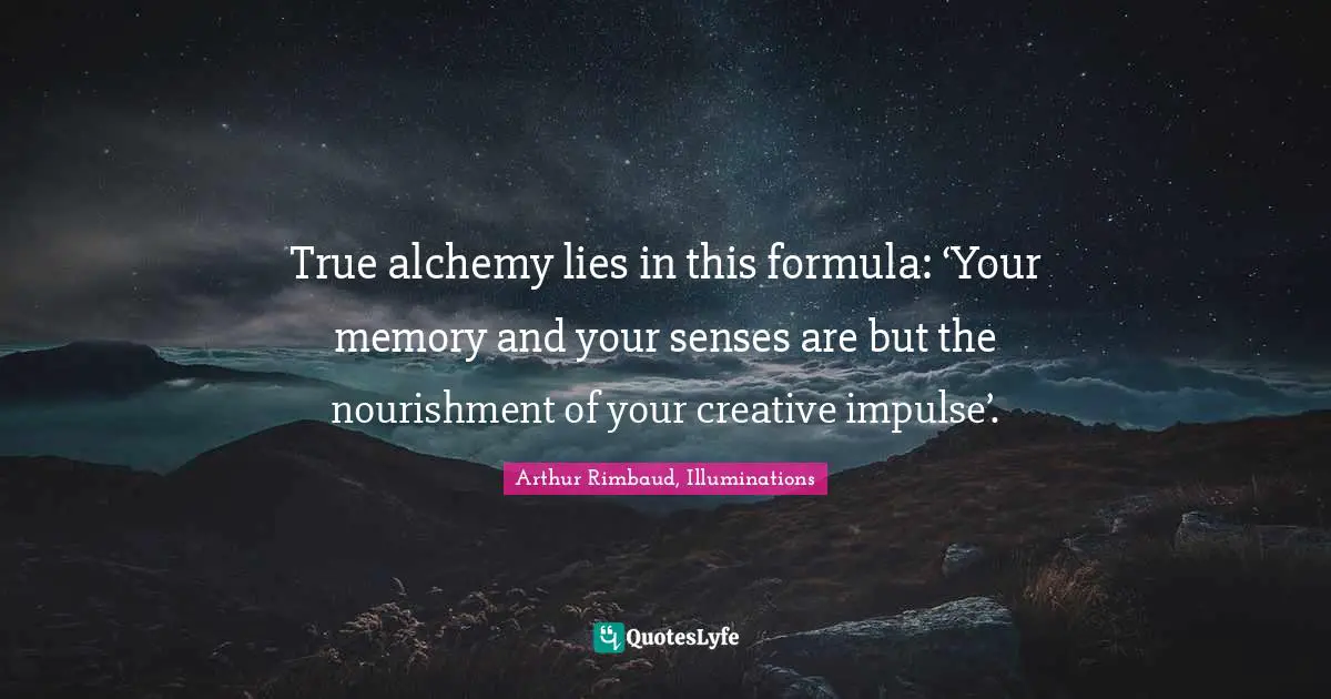 True alchemy lies in this formula: ‘Your memory and your senses are but the nourishment of your creative impulse’.