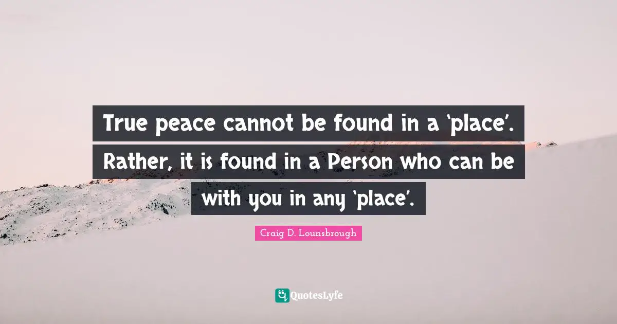 True peace cannot be found in a ‘place’. Rather, it is found in a Person who can be with you in any ‘place’.
