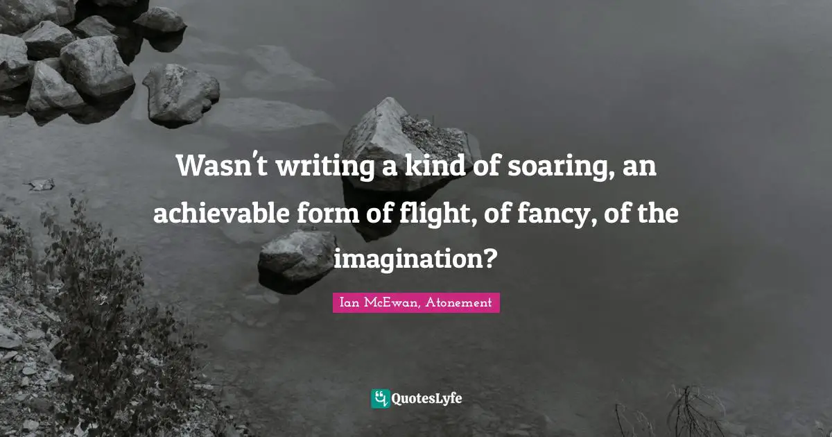 Ian McEwan Quotes: "Wasn't writing a kind of soaring, an achievable form of flight, of fancy, of the imagination?"