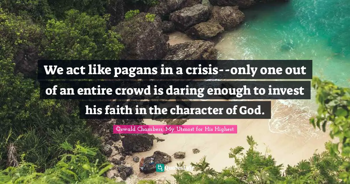 We act like pagans in a crisis--only one out of an entire crowd is daring enough to invest his faith in the character of God.