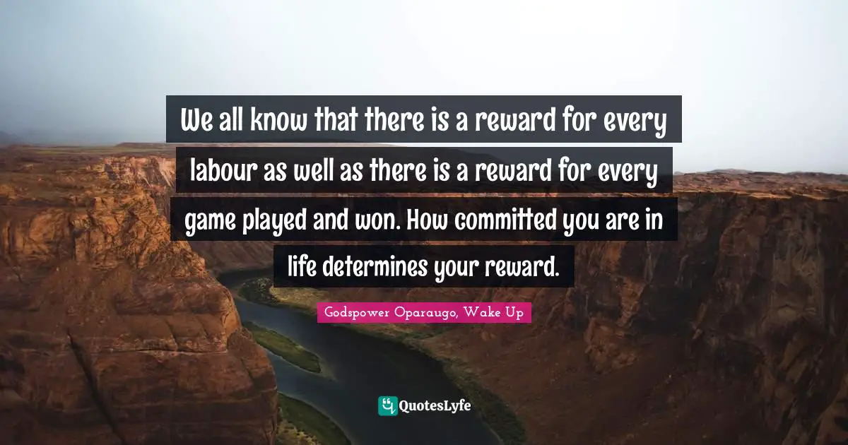 We all know that there is a reward for every labour as well as there is a reward for every game played and won. How committed you are in life determines your reward.