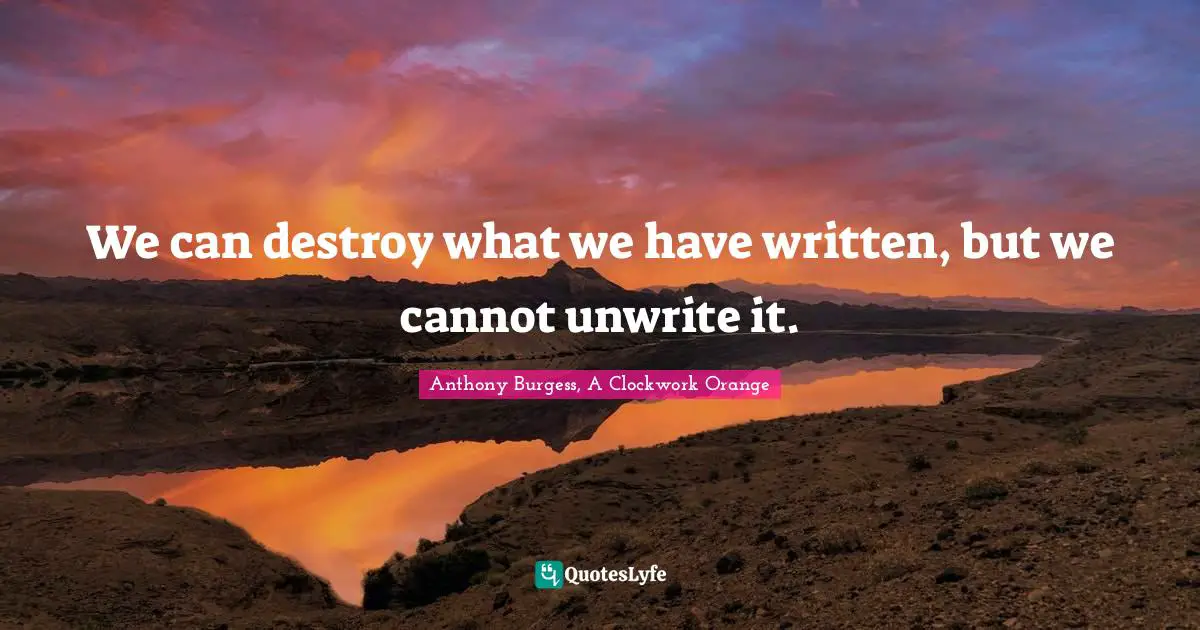 Anthony Burgess Quotes: "We can destroy what we have written, but we cannot unwrite it."