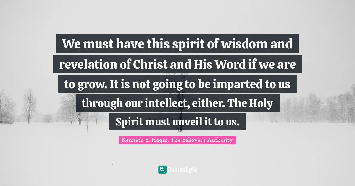 We must have this spirit of wisdom and revelation of Christ and His Word if we are to grow. It is not going to be imparted to us through our intellect, either. The Holy Spirit must unveil it to us.