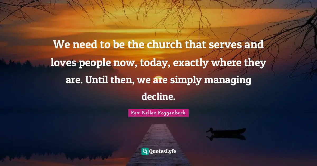 The Rev Quotes: "We need to be the church that serves and loves people now, today, exactly where they are. Until then, we are simply managing decline."