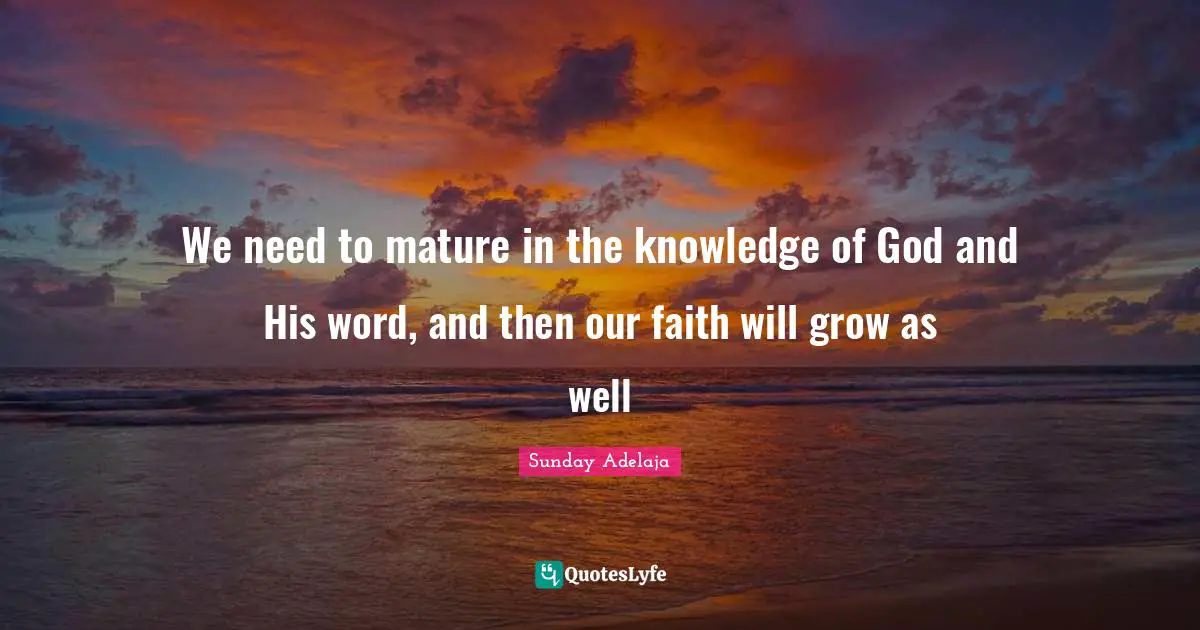 We need to mature in the knowledge of God and His word, and then our faith will grow as well