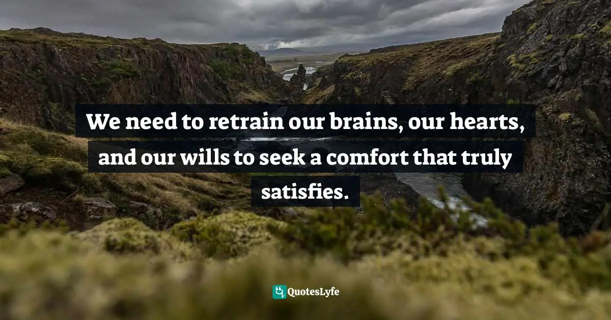 We need to retrain our brains, our hearts, and our wills to seek a comfort that truly satisfies.