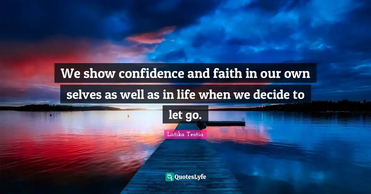 We show confidence and faith in our own selves as well as in life when we decide to let go.