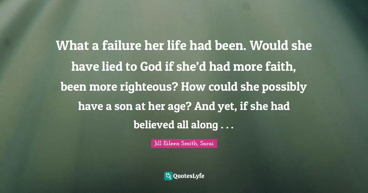What a failure her life had been. Would she have lied to God if she’d had more faith, been more righteous? How could she possibly have a son at her age? And yet, if she had believed all along . . .