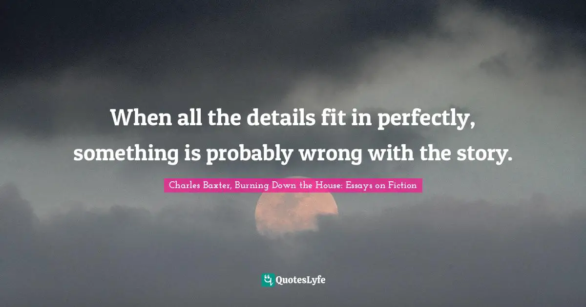 When all the details fit in perfectly, something is probably wrong with the story.